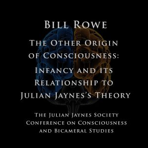Bill Rowe – The Other Origin of Consciousness: Infancy and its Relationship to Julian Jaynes’s Theory